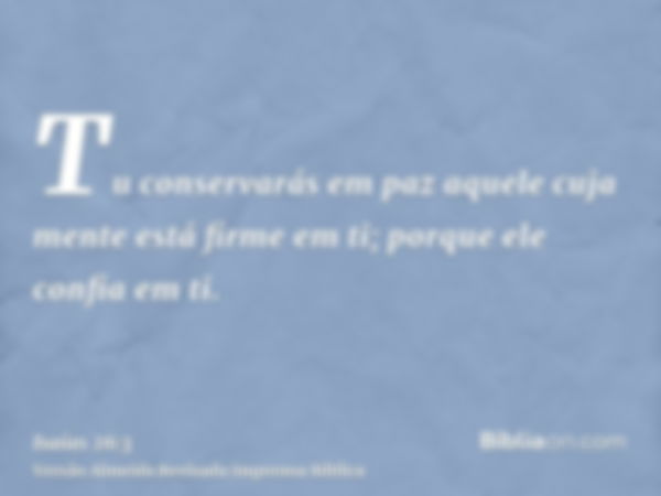 Tu conservarás em paz aquele cuja mente está firme em ti; porque ele confia em ti.