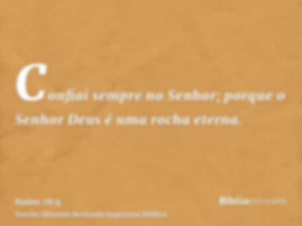 Confiai sempre no Senhor; porque o Senhor Deus é uma rocha eterna.