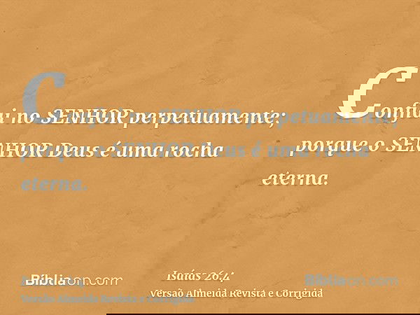 Confiai no SENHOR perpetuamente; porque o SENHOR Deus é uma rocha eterna.