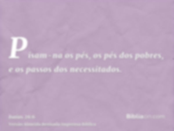 Pisam-na os pés, os pés dos pobres, e os passos dos necessitados.