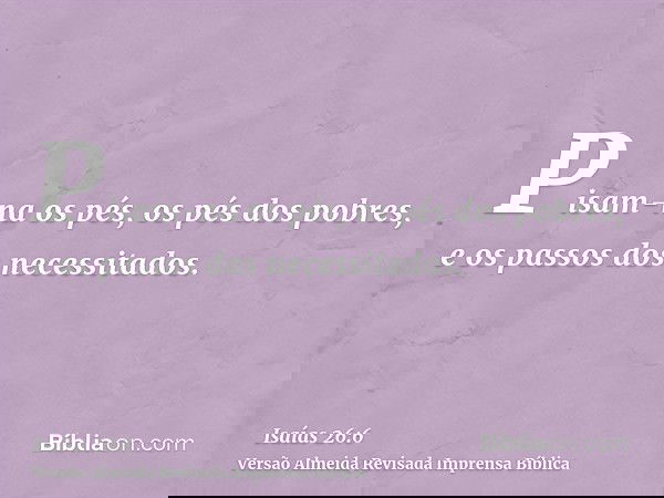 Pisam-na os pés, os pés dos pobres, e os passos dos necessitados.