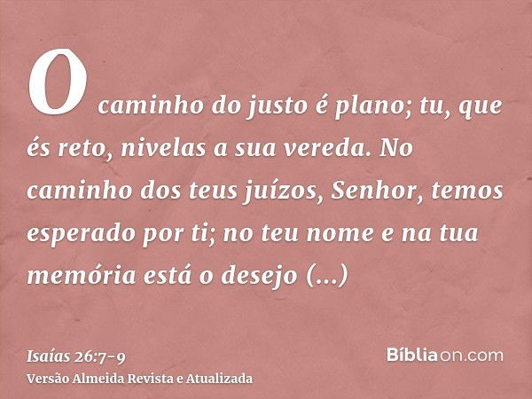 O caminho do justo é plano; tu, que és reto, nivelas a sua vereda.No caminho dos teus juízos, Senhor, temos esperado por ti; no teu nome e na tua memória está o