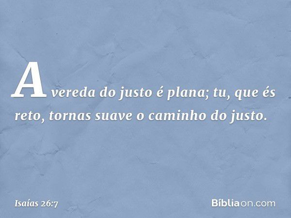 A vereda do justo é plana;
tu, que és reto,
tornas suave o caminho do justo. -- Isaías 26:7