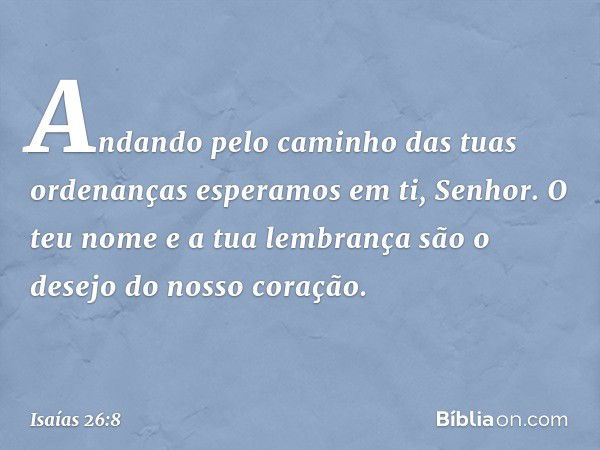 Andando pelo caminho
das tuas ordenanças
esperamos em ti, Senhor.
O teu nome e a tua lembrança
são o desejo do nosso coração. -- Isaías 26:8