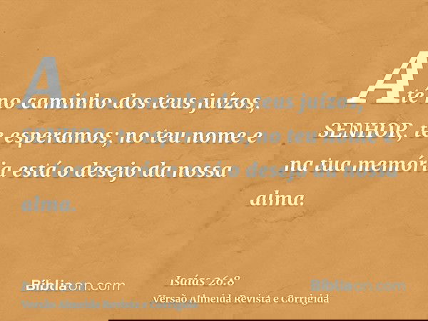 Até no caminho dos teus juízos, SENHOR, te esperamos; no teu nome e na tua memória está o desejo da nossa alma.