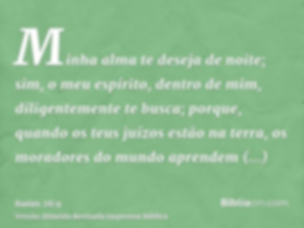 Minha alma te deseja de noite; sim, o meu espírito, dentro de mim, diligentemente te busca; porque, quando os teus juízos estão na terra, os moradores do mundo 