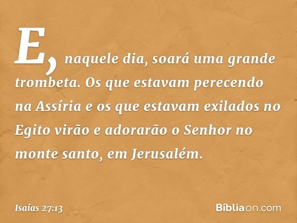 E, naquele dia, soará uma grande trombeta. Os que estavam perecendo na Assíria e os que estavam exilados no Egito virão e adorarão o Senhor no monte santo, em J