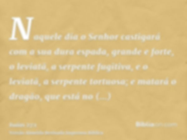 Naquele dia o Senhor castigará com a sua dura espada, grande e forte, o leviatã, a serpente fugitiva, e o leviatã, a serpente tortuosa; e matará o dragão, que e