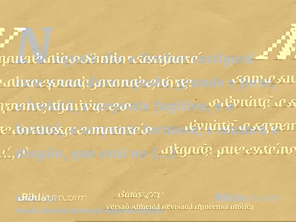 Naquele dia o Senhor castigará com a sua dura espada, grande e forte, o leviatã, a serpente fugitiva, e o leviatã, a serpente tortuosa; e matará o dragão, que e