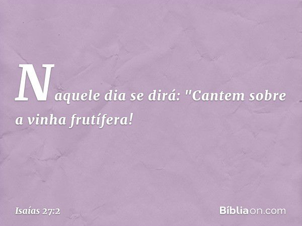 Naquele dia se dirá:
"Cantem sobre a vinha frutífera! -- Isaías 27:2