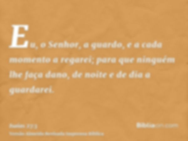 Eu, o Senhor, a guardo, e a cada momento a regarei; para que ninguém lhe faça dano, de noite e de dia a guardarei.