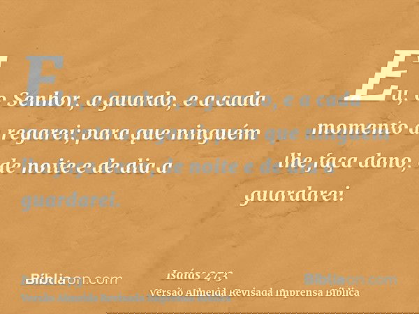 Eu, o Senhor, a guardo, e a cada momento a regarei; para que ninguém lhe faça dano, de noite e de dia a guardarei.