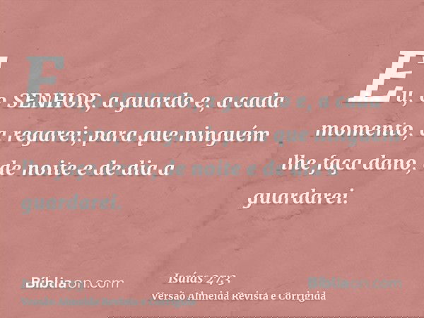 Eu, o SENHOR, a guardo e, a cada momento, a regarei; para que ninguém lhe faça dano, de noite e de dia a guardarei.