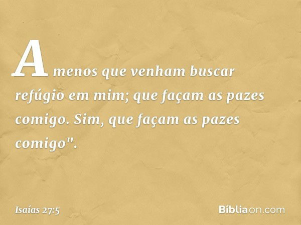 A menos que venham
buscar refúgio em mim;
que façam as pazes comigo.
Sim, que façam as pazes comigo". -- Isaías 27:5