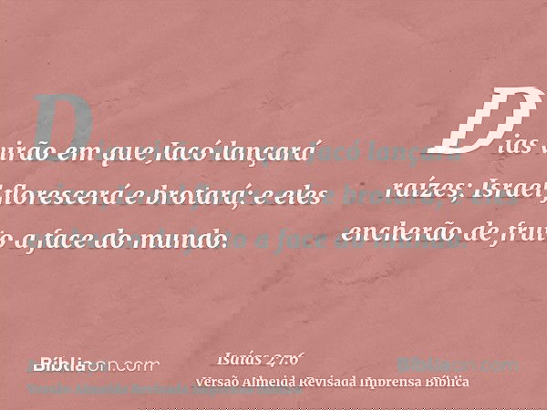 Dias virão em que Jacó lançará raízes; Israel florescerá e brotará; e eles encherão de fruto a face do mundo.