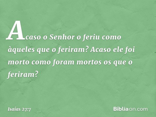 Acaso o Senhor o feriu
como àqueles que o feriram?
Acaso ele foi morto
como foram mortos os que o feriram? -- Isaías 27:7