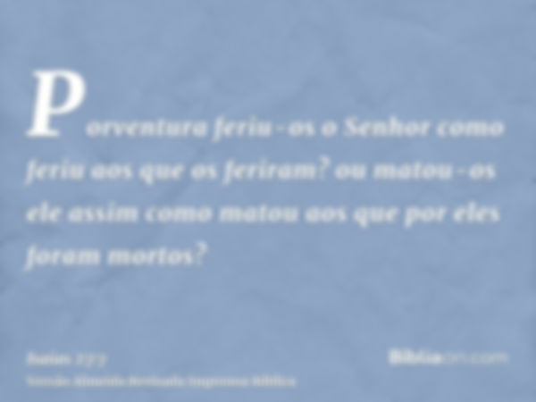 Porventura feriu-os o Senhor como feriu aos que os feriram? ou matou-os ele assim como matou aos que por eles foram mortos?