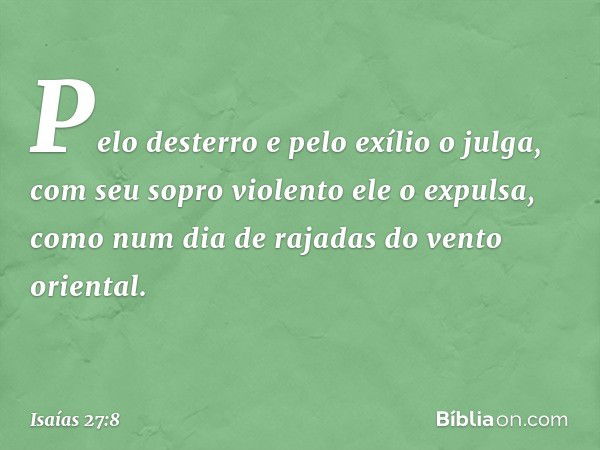 Pelo desterro e pelo exílio o julga,
com seu sopro violento ele o expulsa,
como num dia de rajadas
do vento oriental. -- Isaías 27:8