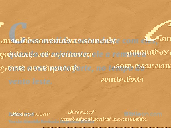 Com medida contendeste com eles, quando os rejeitaste; ele a removeu com o seu vento forte, no tempo do vento leste.