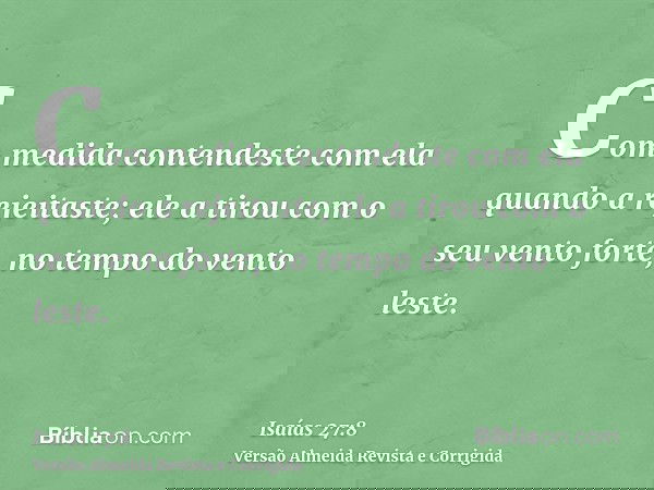Com medida contendeste com ela quando a rejeitaste; ele a tirou com o seu vento forte, no tempo do vento leste.