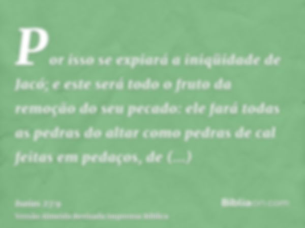 Por isso se expiará a iniqüidade de Jacó; e este será todo o fruto da remoção do seu pecado: ele fará todas as pedras do altar como pedras de cal feitas em peda