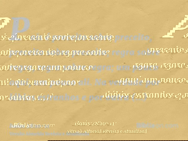 Pois é preceito sobre preceito, preceito sobre preceito; regra sobre regra, regra sobre regra; um pouco aqui, um pouco ali.Na verdade por lábios estranhos e por