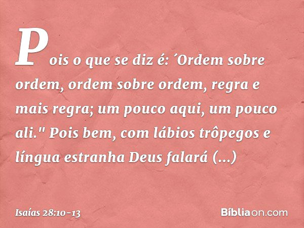 Pois o que se diz é: ´Ordem sobre ordem, ordem sobre ordem,
regra e mais regra;
um pouco aqui, um pouco ali." Pois bem, com lábios trôpegos
e língua estranha
De