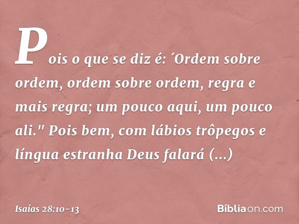 Pois o que se diz é: ´Ordem sobre ordem, ordem sobre ordem,
regra e mais regra;
um pouco aqui, um pouco ali." Pois bem, com lábios trôpegos
e língua estranha
De