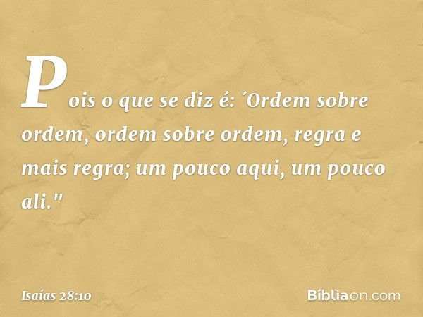 Pois o que se diz é: ´Ordem sobre ordem, ordem sobre ordem,
regra e mais regra;
um pouco aqui, um pouco ali." -- Isaías 28:10