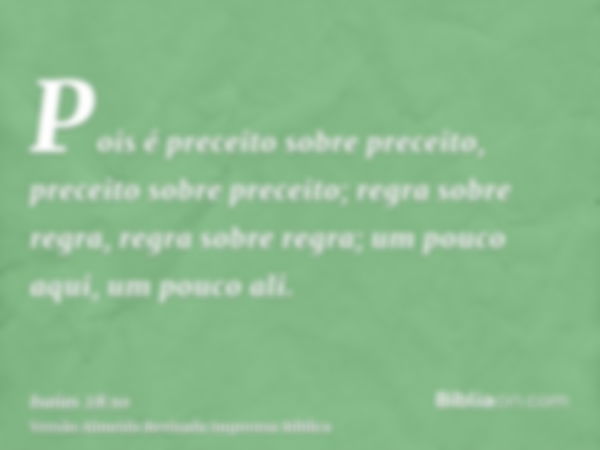 Pois é preceito sobre preceito, preceito sobre preceito; regra sobre regra, regra sobre regra; um pouco aqui, um pouco ali.