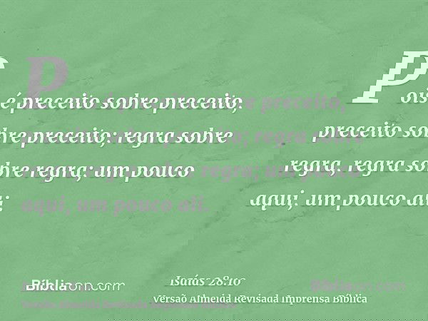 Pois é preceito sobre preceito, preceito sobre preceito; regra sobre regra, regra sobre regra; um pouco aqui, um pouco ali.
