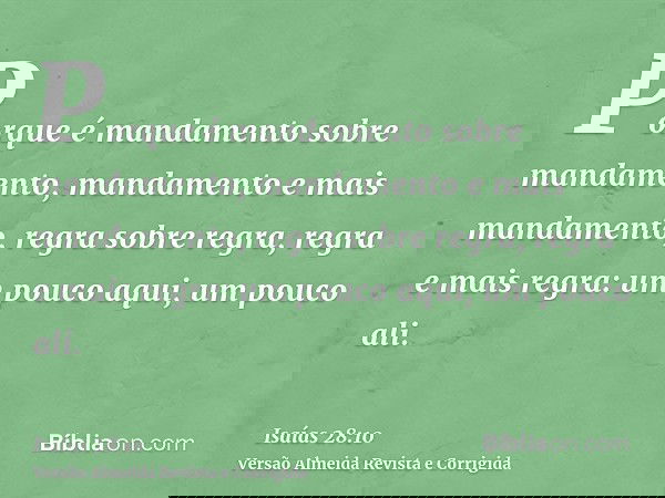 Porque é mandamento sobre mandamento, mandamento e mais mandamento, regra sobre regra, regra e mais regra: um pouco aqui, um pouco ali.