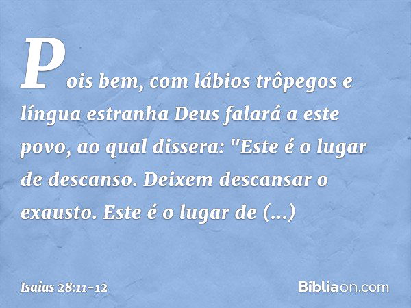 Pois bem, com lábios trôpegos
e língua estranha
Deus falará a este povo, ao qual dissera:
"Este é o lugar de descanso.
Deixem descansar o exausto.
Este é o luga