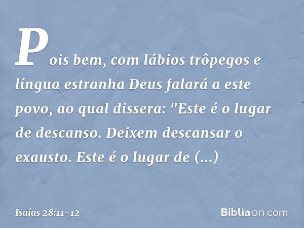 Pois bem, com lábios trôpegos
e língua estranha
Deus falará a este povo, ao qual dissera:
"Este é o lugar de descanso.
Deixem descansar o exausto.
Este é o luga