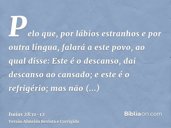 Pelo que, por lábios estranhos e por outra língua, falará a este povo,ao qual disse: Este é o descanso, dai descanso ao cansado; e este é o refrigério; mas não 