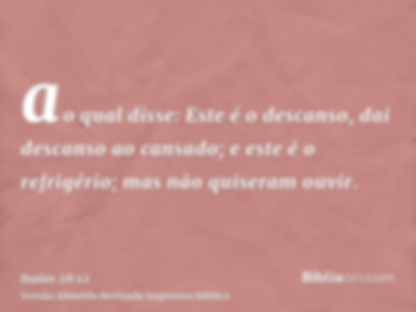 ao qual disse: Este é o descanso, dai descanso ao cansado; e este é o refrigério; mas não quiseram ouvir.