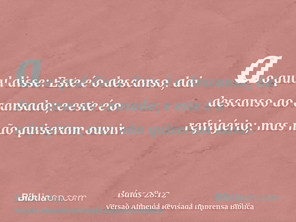 ao qual disse: Este é o descanso, dai descanso ao cansado; e este é o refrigério; mas não quiseram ouvir.