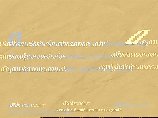 ao qual disse: Este é o descanso, dai descanso ao cansado; e este é o refrigério; mas não quiseram ouvir.