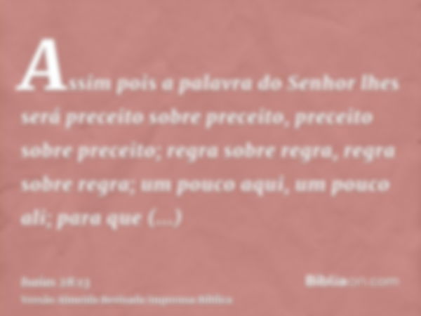 Assim pois a palavra do Senhor lhes será preceito sobre preceito, preceito sobre preceito; regra sobre regra, regra sobre regra; um pouco aqui, um pouco ali; pa