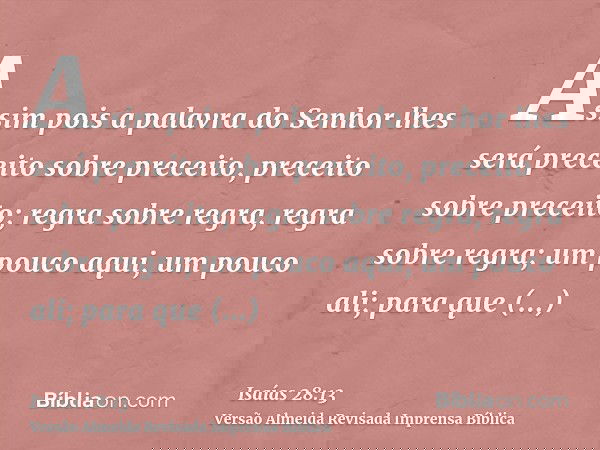 Assim pois a palavra do Senhor lhes será preceito sobre preceito, preceito sobre preceito; regra sobre regra, regra sobre regra; um pouco aqui, um pouco ali; pa