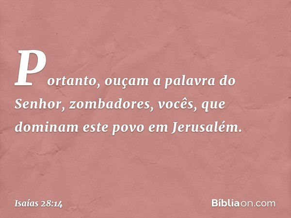 Portanto, ouçam a palavra do Senhor,
zombadores,
vocês, que dominam este povo
em Jerusalém. -- Isaías 28:14