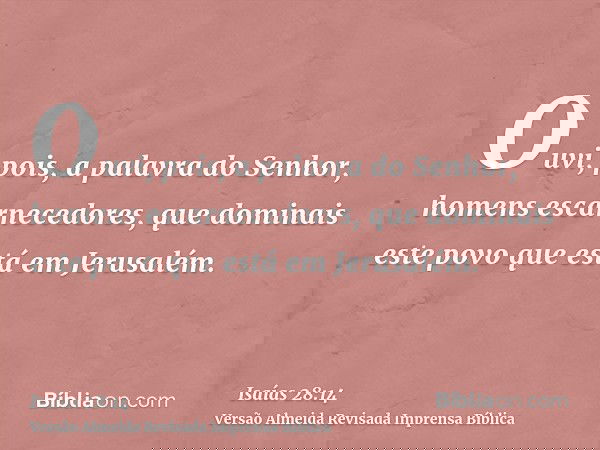 Ouvi, pois, a palavra do Senhor, homens escarnecedores, que dominais este povo que está em Jerusalém.