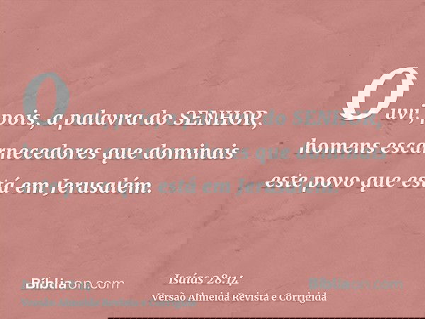 Ouvi, pois, a palavra do SENHOR, homens escarnecedores que dominais este povo que está em Jerusalém.