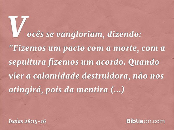 Vocês se vangloriam, dizendo:
"Fizemos um pacto com a morte,
com a sepultura fizemos um acordo.
Quando vier a calamidade destruidora,
não nos atingirá,
pois da 