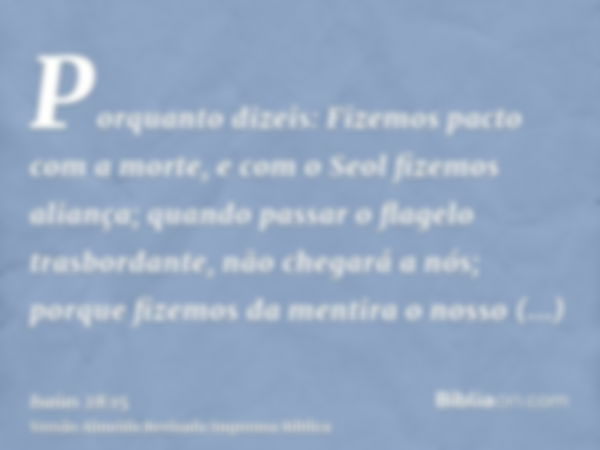 Porquanto dizeis: Fizemos pacto com a morte, e com o Seol fizemos aliança; quando passar o flagelo trasbordante, não chegará a nós; porque fizemos da mentira o 