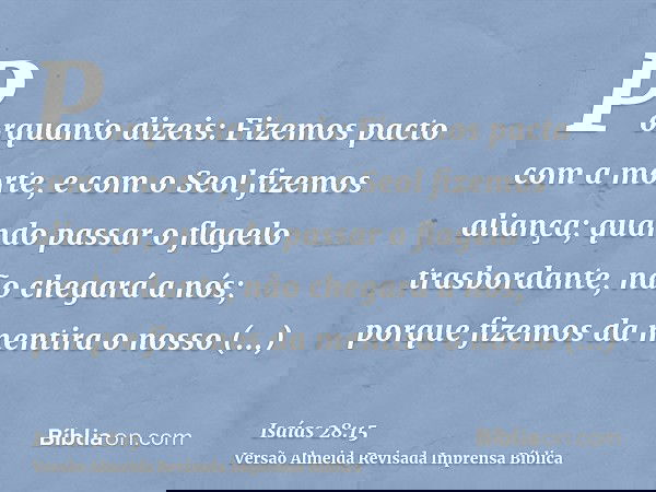 Porquanto dizeis: Fizemos pacto com a morte, e com o Seol fizemos aliança; quando passar o flagelo trasbordante, não chegará a nós; porque fizemos da mentira o