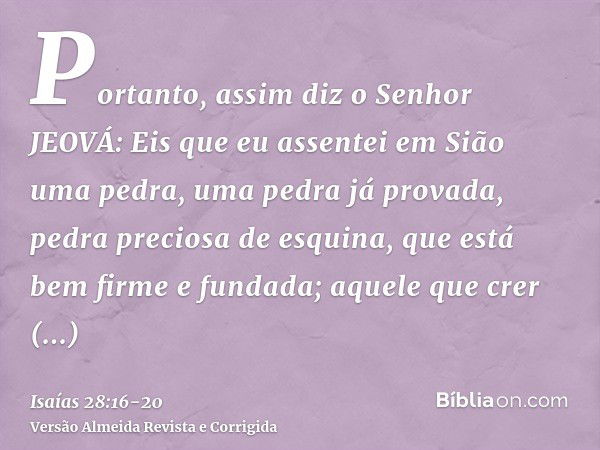 Portanto, assim diz o Senhor JEOVÁ: Eis que eu assentei em Sião uma pedra, uma pedra já provada, pedra preciosa de esquina, que está bem firme e fundada; aquele