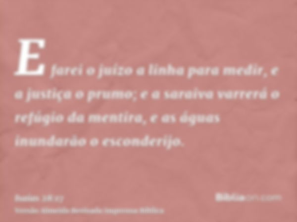 E farei o juízo a linha para medir, e a justiça o prumo; e a saraiva varrerá o refúgio da mentira, e as águas inundarão o esconderijo.