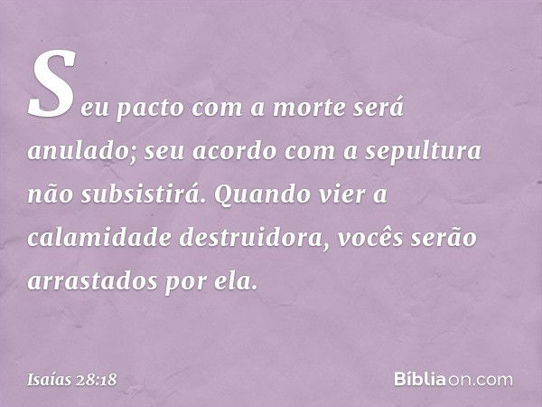 Seu pacto com a morte será anulado;
seu acordo com a sepultura
não subsistirá.
Quando vier a calamidade destruidora,
vocês serão arrastados por ela. -- Isaías 2