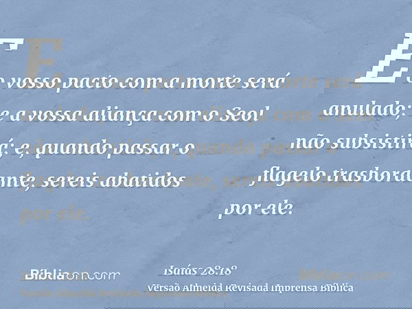 E o vosso pacto com a morte será anulado; e a vossa aliança com o Seol não subsistirá; e, quando passar o flagelo trasbordante, sereis abatidos por ele.